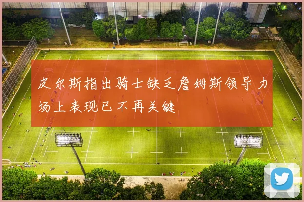 皮尔斯指出骑士缺乏詹姆斯领导力场上表现已不再关键