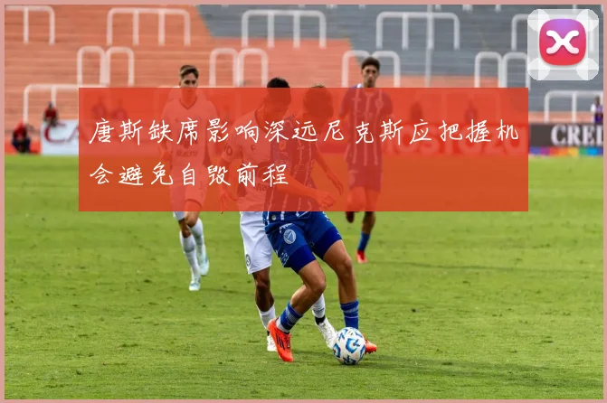 唐斯缺席影响深远尼克斯应把握机会避免自毁前程