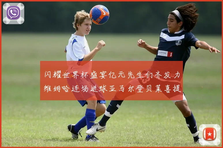 闪耀世界杯盛宴亿元先生们齐发力维姆哈连场进球亚马尔登贝莱喜提首球