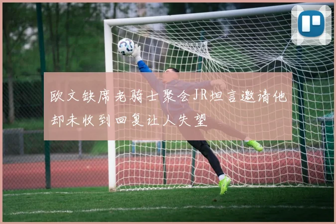 欧文缺席老骑士聚会JR坦言邀请他却未收到回复让人失望
