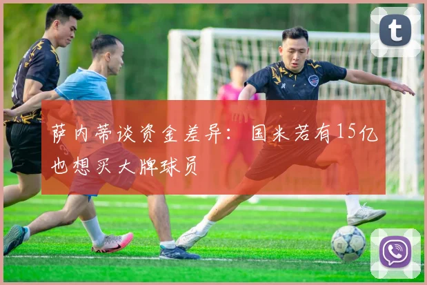 萨内蒂谈资金差异：国米若有15亿也想买大牌球员