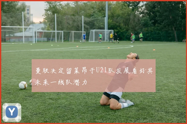 曼联决定留莱昂于U21队发展看好其未来一线队潜力