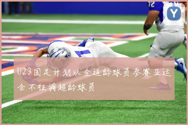 U23国足计划以全适龄球员参赛亚运会不征调超龄球员