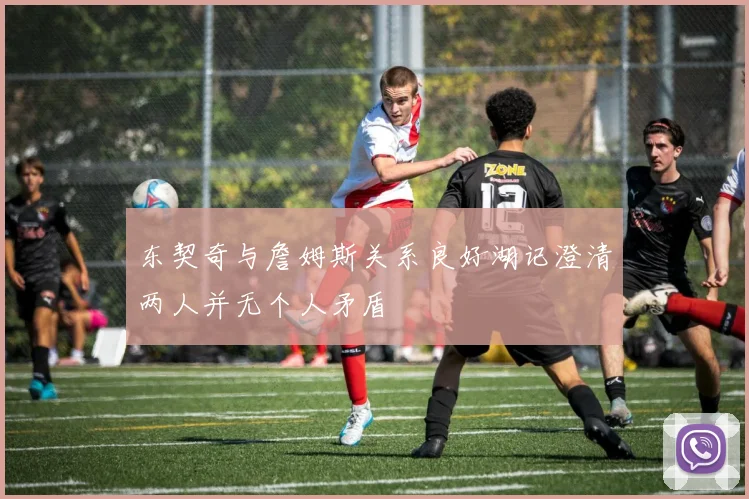 东契奇与詹姆斯关系良好湖记澄清两人并无个人矛盾