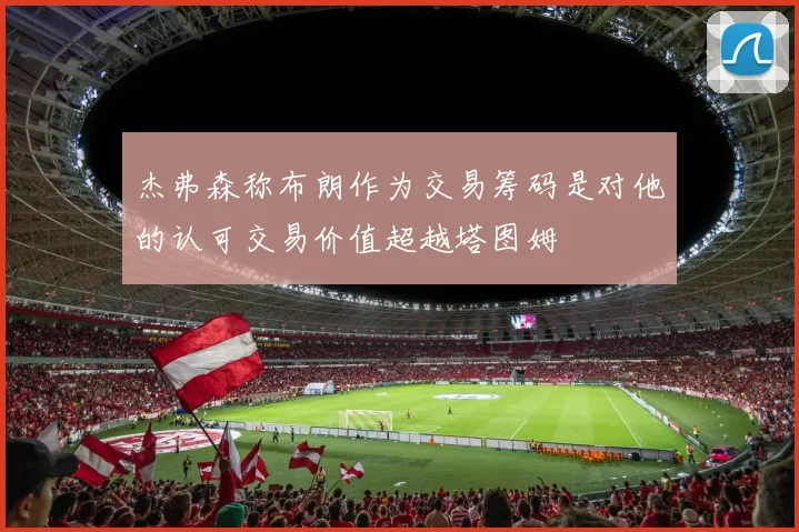 杰弗森称布朗作为交易筹码是对他的认可交易价值超越塔图姆