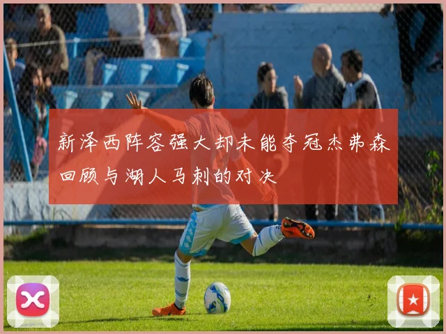 新泽西阵容强大却未能夺冠杰弗森回顾与湖人马刺的对决