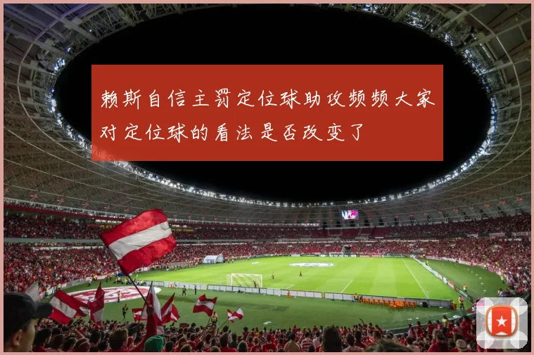 赖斯自信主罚定位球助攻频频大家对定位球的看法是否改变了