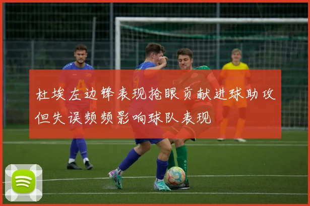 杜埃左边锋表现抢眼贡献进球助攻但失误频频影响球队表现