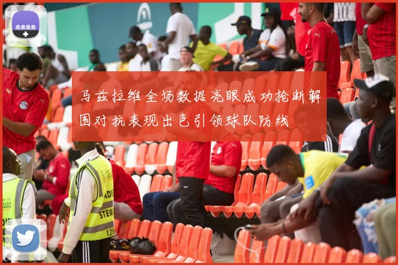 马兹拉维全场数据亮眼成功抢断解围对抗表现出色引领球队防线