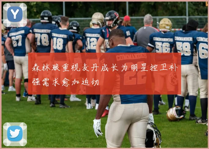 森林狼重视麦丹成长为明星控卫补强需求愈加迫切