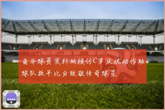 南非球员莫科纳模仿C罗庆祝动作助球队扳平比分致敬传奇球星
