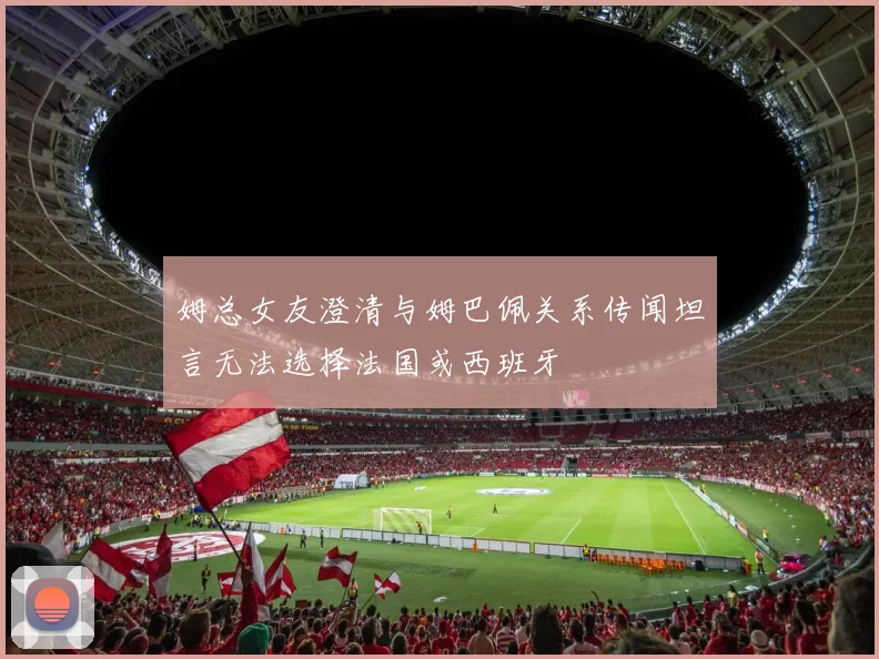 姆总女友澄清与姆巴佩关系传闻坦言无法选择法国或西班牙