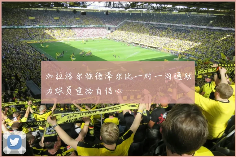 加拉格尔称德泽尔比一对一沟通助力球员重拾自信心