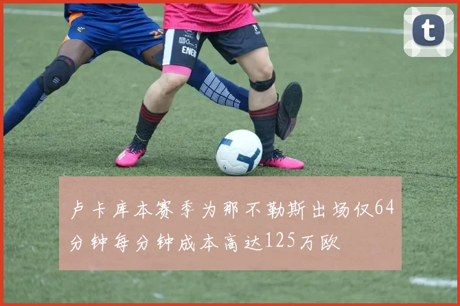 卢卡库本赛季为那不勒斯出场仅64分钟每分钟成本高达125万欧