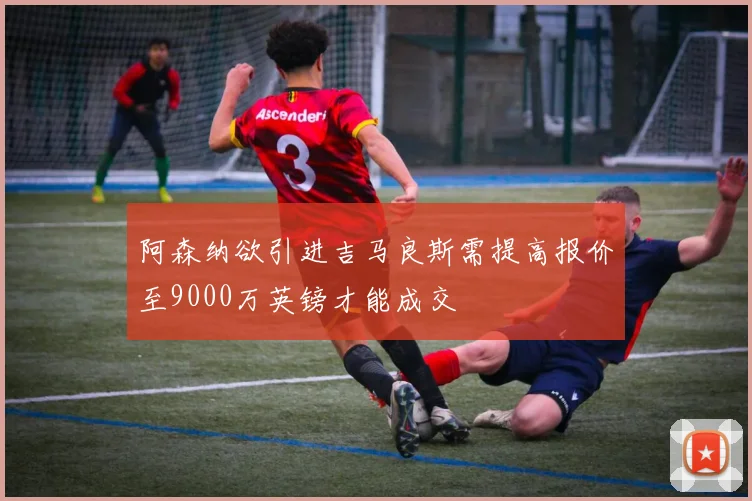 阿森纳欲引进吉马良斯需提高报价至9000万英镑才能成交